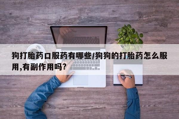 米非米索购买联系狗打胎药口服药有哪些/狗狗的打胎药怎么服用,有副作用吗?