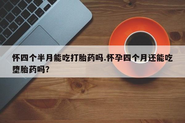 米非米索购买联系怀四个半月能吃打胎药吗.怀孕四个月还能吃堕胎药吗？