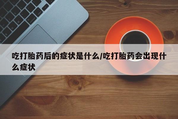 米非米索购买联系吃打胎药后的症状是什么/吃打胎药会出现什么症状
