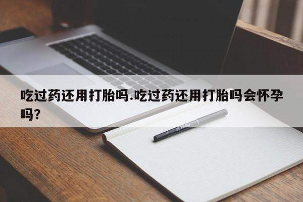 米非米索购买联系吃过药还用打胎吗.吃过药还用打胎吗会怀孕吗？