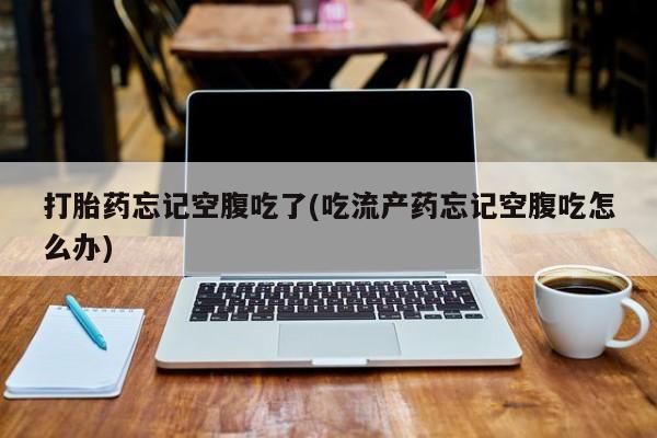 米非米索购买联系打胎药忘记空腹吃了(吃流产药忘记空腹吃怎么办)