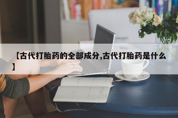 米非米索购买联系【古代打胎药的全部成分,古代打胎药是什么】