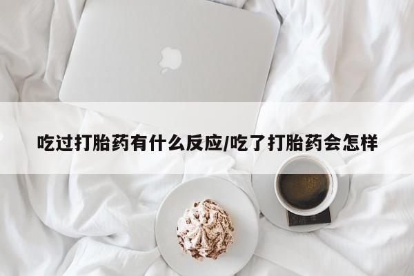米非米索购买联系吃过打胎药有什么反应/吃了打胎药会怎样