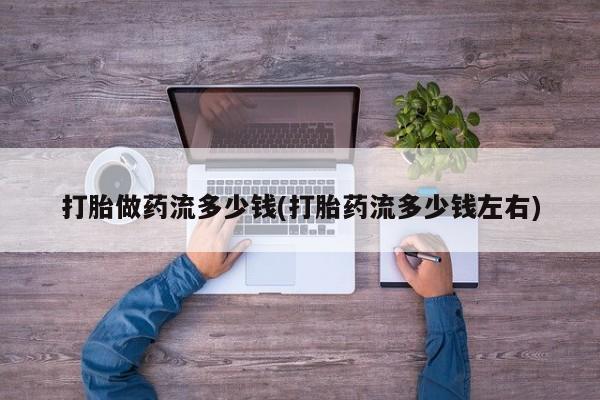 米非米索购买联系打胎做药流多少钱(打胎药流多少钱左右)