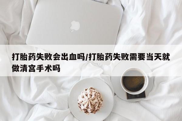 米非米索购买联系打胎药失败会出血吗/打胎药失败需要当天就做清宫手术吗
