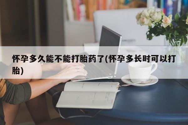 米非米索购买联系怀孕多久能不能打胎药了(怀孕多长时可以打胎)