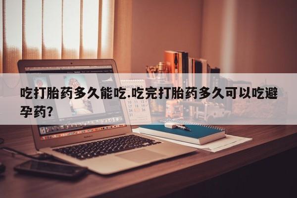 米非米索购买联系吃打胎药多久能吃.吃完打胎药多久可以吃避孕药？