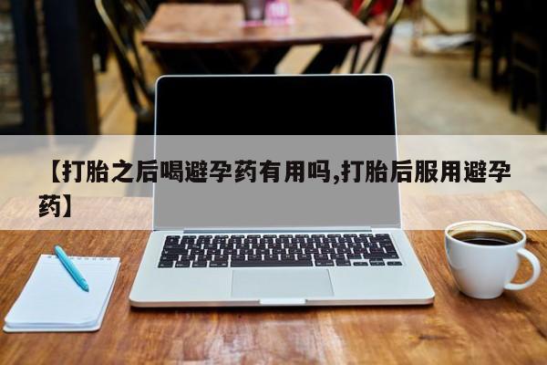 米非米索购买联系【打胎之后喝避孕药有用吗,打胎后服用避孕药】