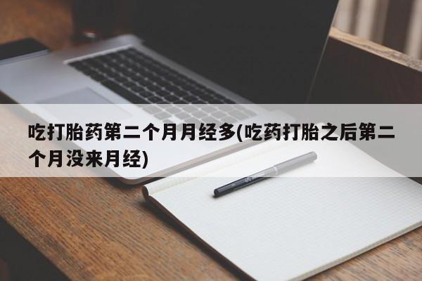 米非米索购买联系吃打胎药第二个月月经多(吃药打胎之后第二个月没来月经)