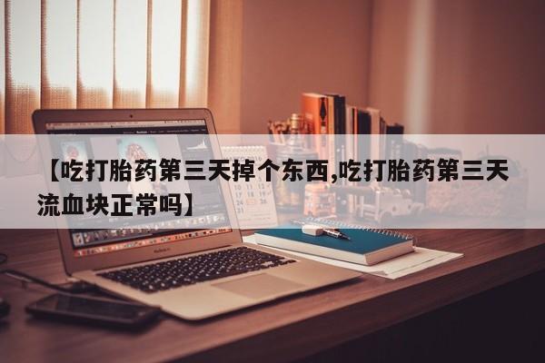 米非米索购买联系【吃打胎药第三天掉个东西,吃打胎药第三天流血块正常吗】
