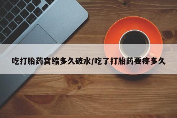 米非米索购买联系吃打胎药宫缩多久破水/吃了打胎药要疼多久