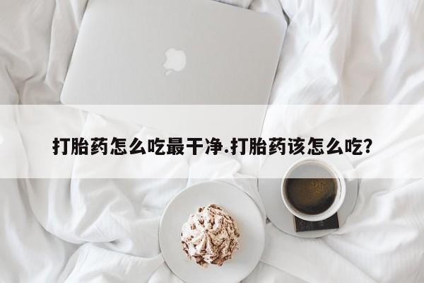 米非米索购买联系打胎药怎么吃最干净.打胎药该怎么吃？