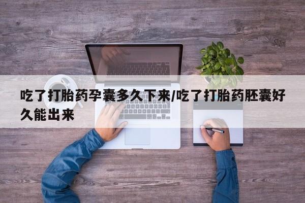米非米索购买联系吃了打胎药孕囊多久下来/吃了打胎药胚囊好久能出来