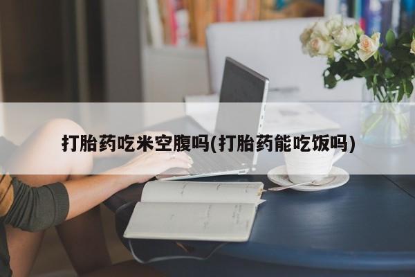 米非米索购买联系打胎药吃米空腹吗(打胎药能吃饭吗)