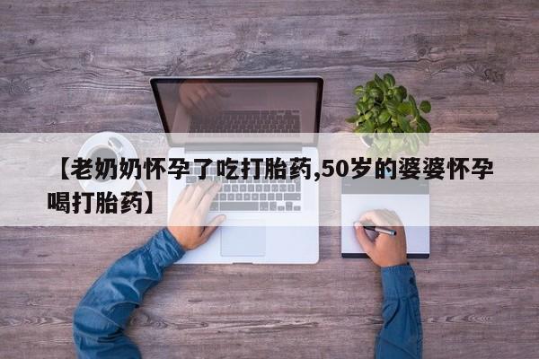 米非米索购买联系【老奶奶怀孕了吃打胎药,50岁的婆婆怀孕喝打胎药】