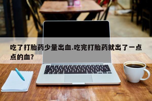 米非米索购买联系吃了打胎药少量出血.吃完打胎药就出了一点点的血？