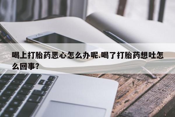 米非米索购买联系喝上打胎药恶心怎么办呢.喝了打胎药想吐怎么回事？