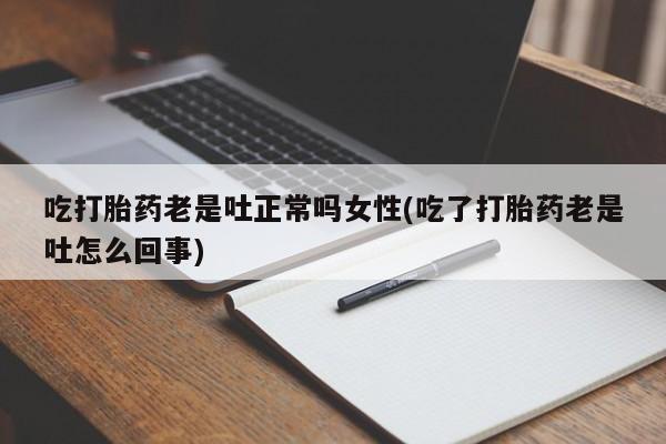 米非米索购买联系吃打胎药老是吐正常吗女性(吃了打胎药老是吐怎么回事)
