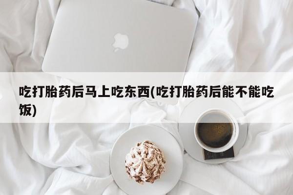 米非米索购买联系吃打胎药后马上吃东西(吃打胎药后能不能吃饭)
