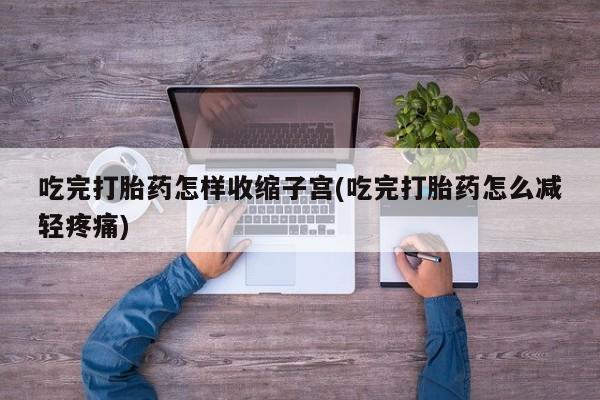 米非米索购买联系吃完打胎药怎样收缩子宫(吃完打胎药怎么减轻疼痛)