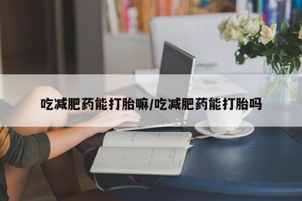 米非米索购买联系吃减肥药能打胎嘛/吃减肥药能打胎吗