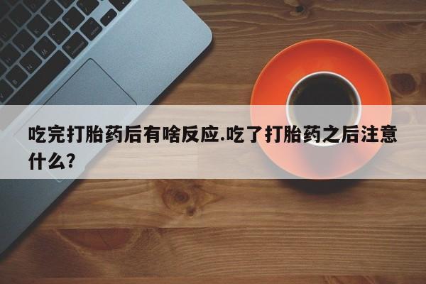 米非米索购买联系吃完打胎药后有啥反应.吃了打胎药之后注意什么？