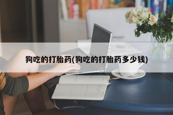 米非米索购买联系狗吃的打胎药(狗吃的打胎药多少钱)