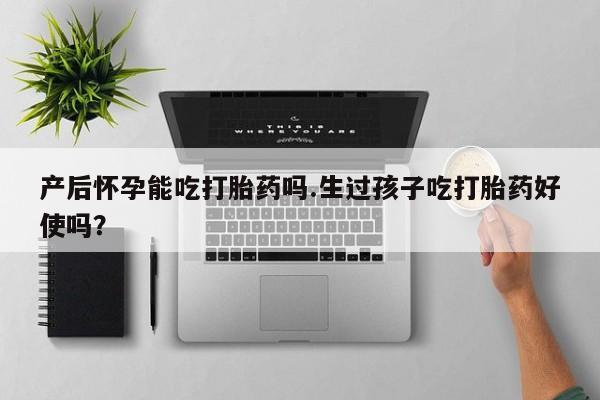 米非米索购买联系产后怀孕能吃打胎药吗.生过孩子吃打胎药好使吗？