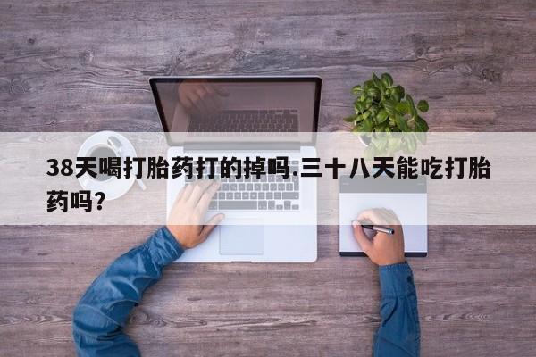 米非米索购买联系38天喝打胎药打的掉吗.三十八天能吃打胎药吗？