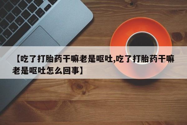 米非米索购买联系【吃了打胎药干嘛老是呕吐,吃了打胎药干嘛老是呕吐怎么回事】