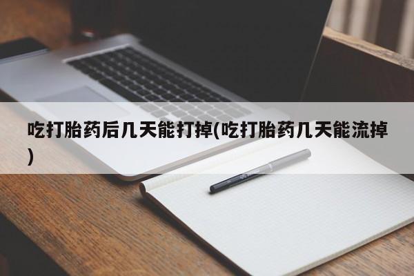 米非米索购买联系吃打胎药后几天能打掉(吃打胎药几天能流掉)