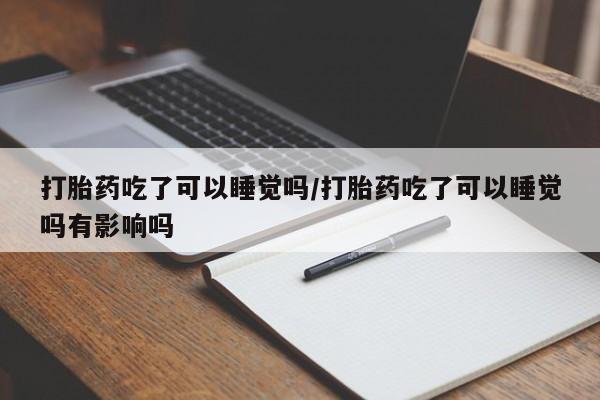 米非米索购买联系打胎药吃了可以睡觉吗/打胎药吃了可以睡觉吗有影响吗