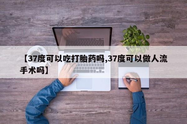 米非米索购买联系【37度可以吃打胎药吗,37度可以做人流手术吗】