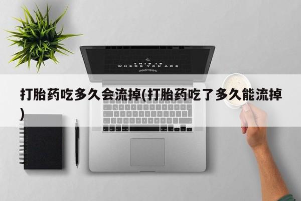 米非米索购买联系打胎药吃多久会流掉(打胎药吃了多久能流掉)