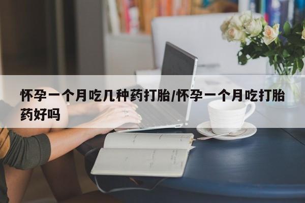 米非米索购买联系怀孕一个月吃几种药打胎/怀孕一个月吃打胎药好吗
