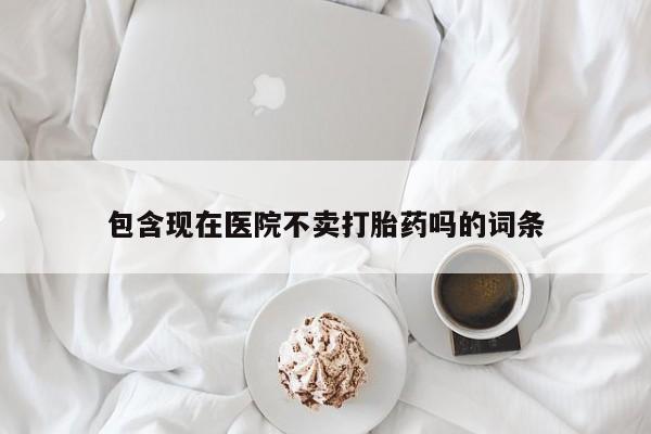 米非米索购买联系包含现在医院不卖打胎药吗的词条