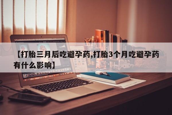 米非米索购买联系【打胎三月后吃避孕药,打胎3个月吃避孕药有什么影响】
