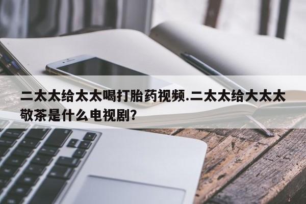 米非米索购买联系二太太给太太喝打胎药视频.二太太给大太太敬茶是什么电视剧？