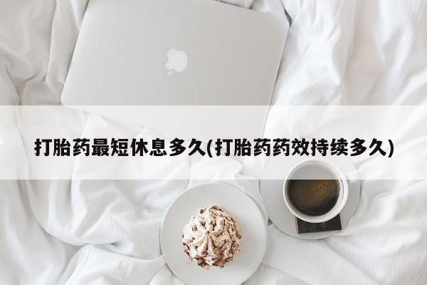 米非米索购买联系打胎药最短休息多久(打胎药药效持续多久)