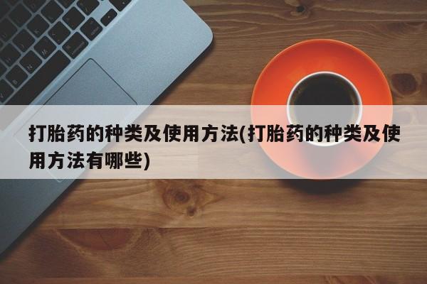 米非米索购买联系打胎药的种类及使用方法(打胎药的种类及使用方法有哪些)