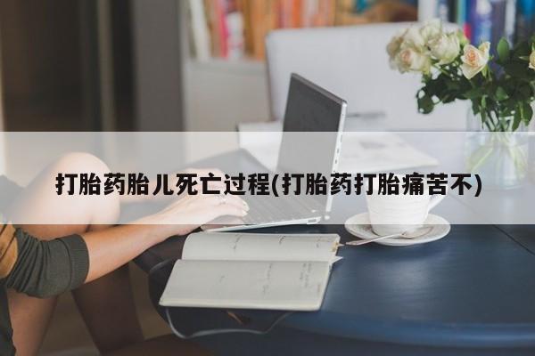 米非米索购买联系打胎药胎儿死亡过程(打胎药打胎痛苦不)