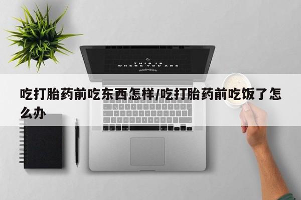 米非米索购买联系吃打胎药前吃东西怎样/吃打胎药前吃饭了怎么办