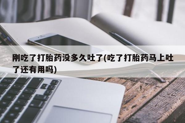米非米索购买联系刚吃了打胎药没多久吐了(吃了打胎药马上吐了还有用吗)