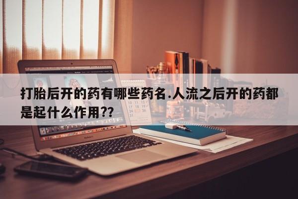 米非米索购买联系打胎后开的药有哪些药名.人流之后开的药都是起什么作用?？