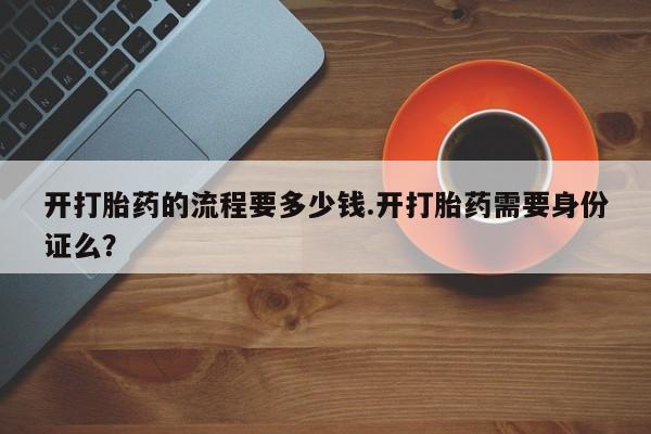 米非米索购买联系开打胎药的流程要多少钱.开打胎药需要身份证么？