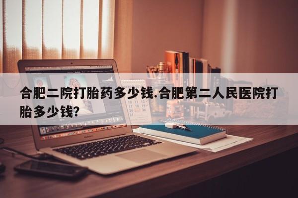 米非米索购买联系合肥二院打胎药多少钱.合肥第二人民医院打胎多少钱？