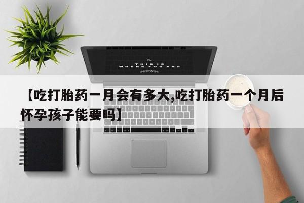 米非米索购买联系【吃打胎药一月会有多大,吃打胎药一个月后怀孕孩子能要吗】