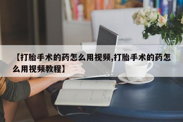米非米索购买联系【打胎手术的药怎么用视频,打胎手术的药怎么用视频教程】