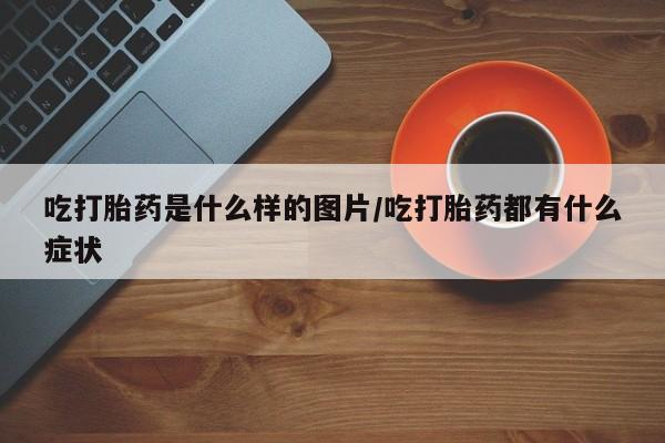 米非米索购买联系吃打胎药是什么样的图片/吃打胎药都有什么症状