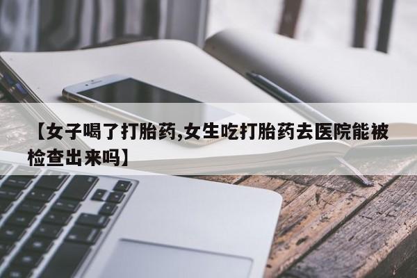米非米索购买联系【女子喝了打胎药,女生吃打胎药去医院能被检查出来吗】
